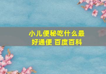 小儿便秘吃什么最好通便 百度百科